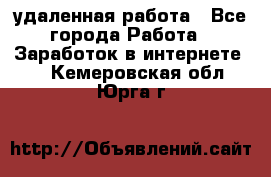 удаленная работа - Все города Работа » Заработок в интернете   . Кемеровская обл.,Юрга г.